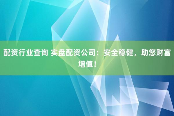 配资行业查询 实盘配资公司：安全稳健，助您财富增值！