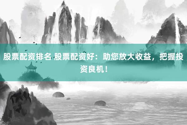 股票配资排名 股票配资好：助您放大收益，把握投资良机！