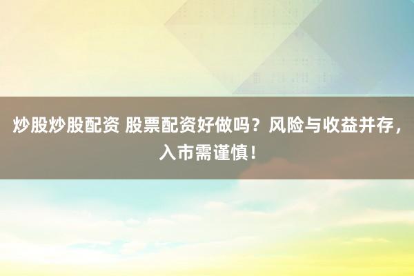 炒股炒股配资 股票配资好做吗？风险与收益并存，入市需谨慎！