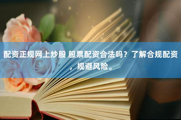 配资正规网上炒股 股票配资合法吗？了解合规配资，规避风险。