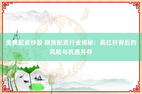 免费配资炒股 期货配资行业揭秘:高杠杆背后的风险与机遇并存