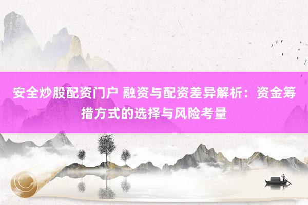 安全炒股配资门户 融资与配资差异解析：资金筹措方式的选择与风险考量