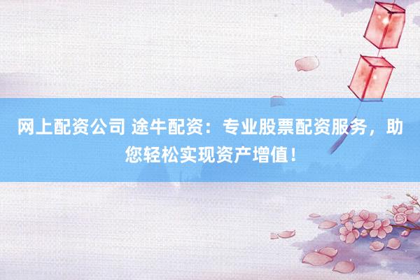 网上配资公司 途牛配资：专业股票配资服务，助您轻松实现资产增值！