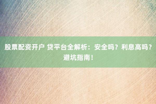 股票配资开户 贷平台全解析：安全吗？利息高吗？避坑指南！