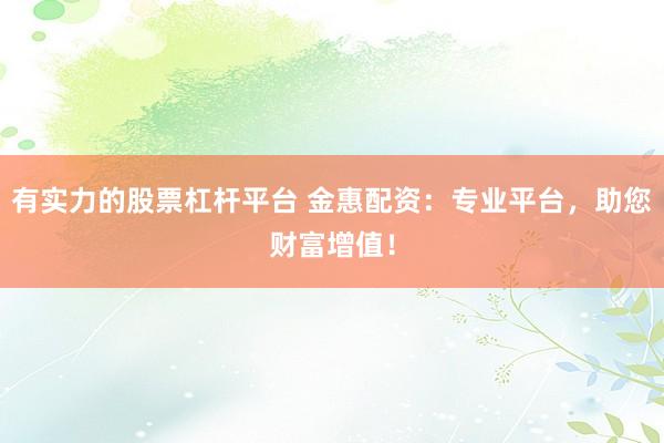 有实力的股票杠杆平台 金惠配资：专业平台，助您财富增值！