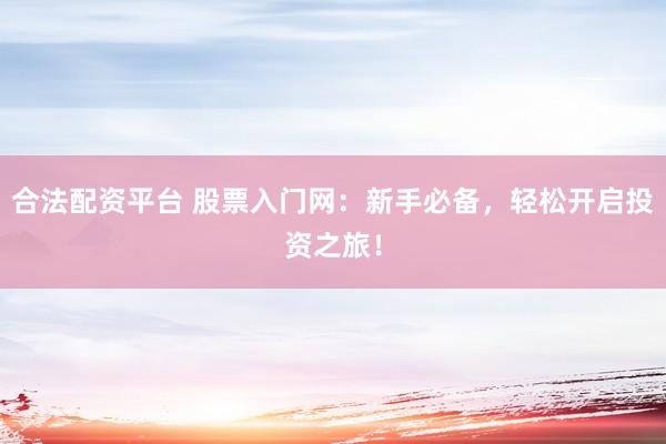 合法配资平台 股票入门网：新手必备，轻松开启投资之旅！