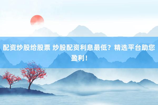 配资炒股给股票 炒股配资利息最低？精选平台助您盈利！