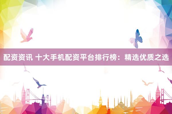 配资资讯 十大手机配资平台排行榜:精选优质之选