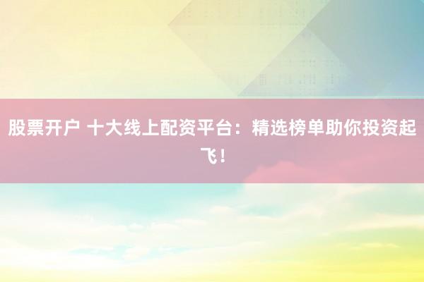 股票开户 十大线上配资平台：精选榜单助你投资起飞！