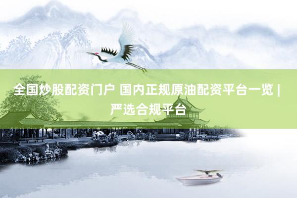 全国炒股配资门户 国内正规原油配资平台一览 | 严选合规平台