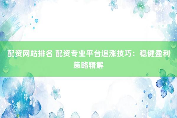 配资网站排名 配资专业平台追涨技巧：稳健盈利策略精解