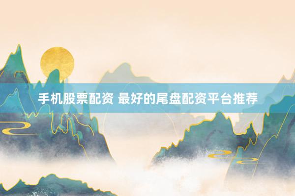 手机股票配资 最好的尾盘配资平台推荐