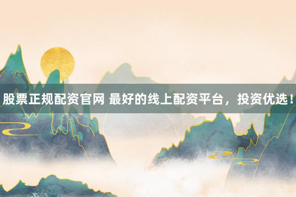股票正规配资官网 最好的线上配资平台，投资优选！
