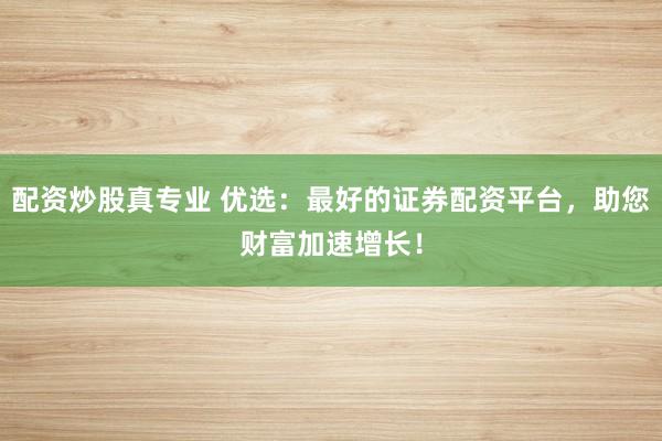 配资炒股真专业 优选：最好的证券配资平台，助您财富加速增长！