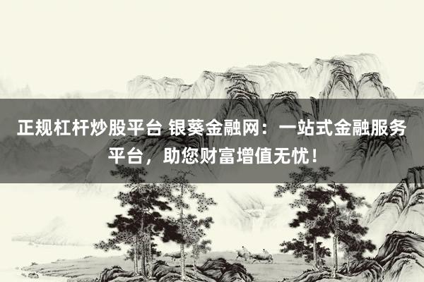 正规杠杆炒股平台 银葵金融网：一站式金融服务平台，助您财富增值无忧！