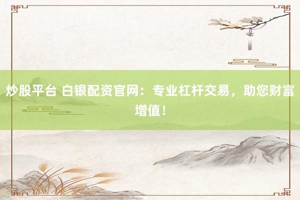 炒股平台 白银配资官网：专业杠杆交易，助您财富增值！