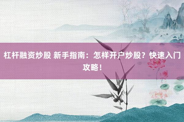 杠杆融资炒股 新手指南：怎样开户炒股？快速入门攻略！