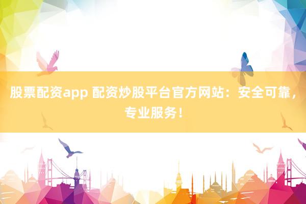 股票配资app 配资炒股平台官方网站：安全可靠，专业服务！