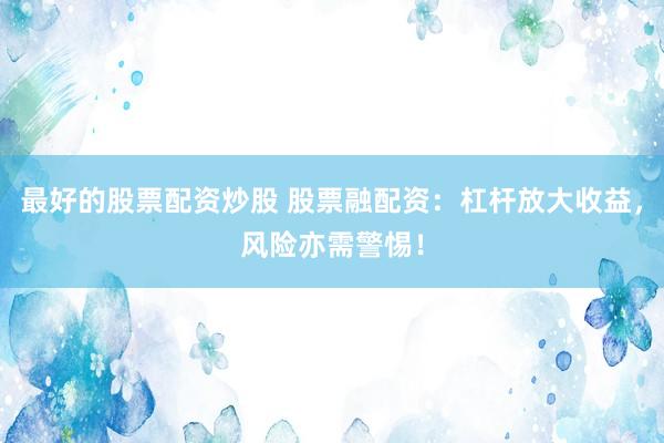 最好的股票配资炒股 股票融配资：杠杆放大收益，风险亦需警惕！