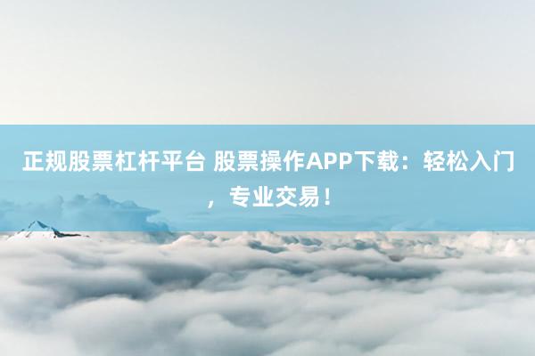 正规股票杠杆平台 股票操作APP下载：轻松入门，专业交易！