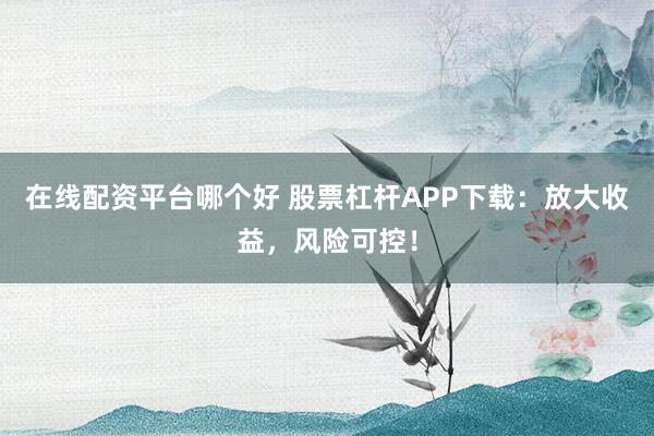 在线配资平台哪个好 股票杠杆APP下载:放大收益,风险可控!