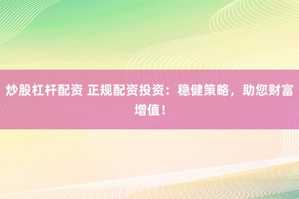 炒股杠杆配资 正规配资投资：稳健策略，助您财富增值！