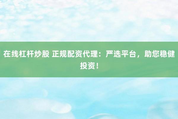 在线杠杆炒股 正规配资代理：严选平台，助您稳健投资！