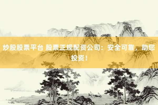 炒股股票平台 股票正规配资公司：安全可靠，助您投资！