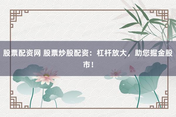 股票配资网 股票炒股配资：杠杆放大，助您掘金股市！
