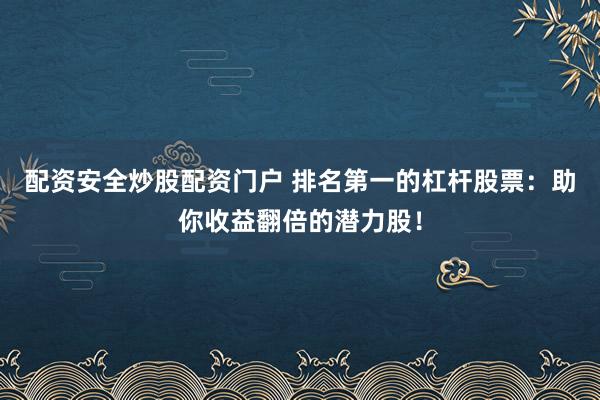 配资安全炒股配资门户 排名第一的杠杆股票：助你收益翻倍的潜力股！