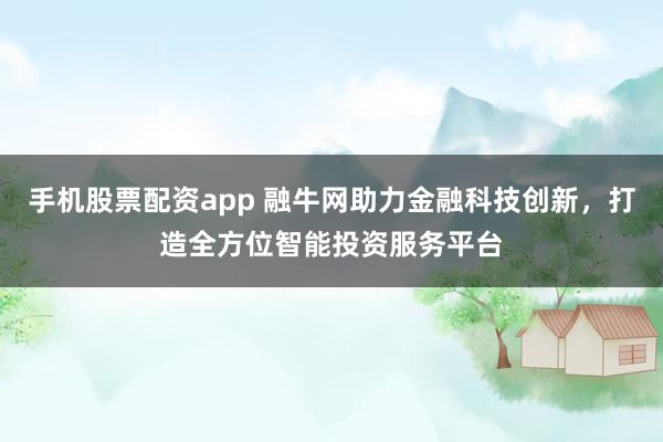 手机股票配资app 融牛网助力金融科技创新，打造全方位智能投资服务平台