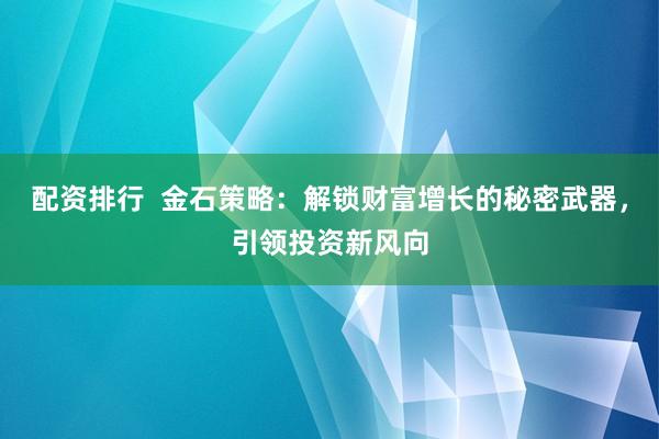 配资排行  金石策略：解锁财富增长的秘密武器，引领投资新风向