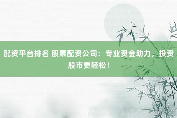 配资平台排名 股票配资公司：专业资金助力，投资股市更轻松！