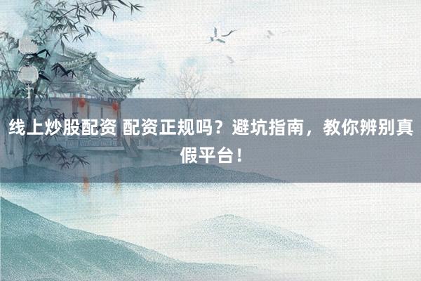线上炒股配资 配资正规吗？避坑指南，教你辨别真假平台！