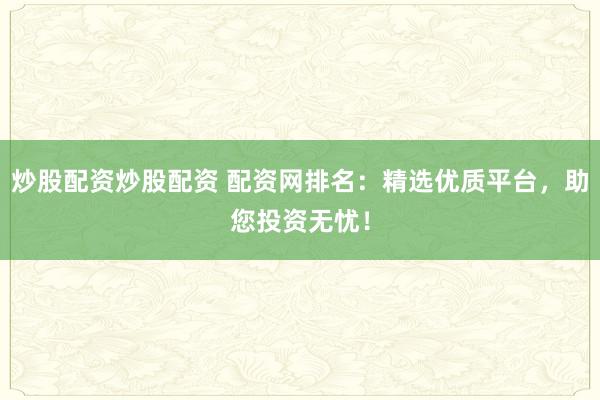 炒股配资炒股配资 配资网排名：精选优质平台，助您投资无忧！