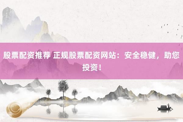 股票配资推荐 正规股票配资网站：安全稳健，助您投资！