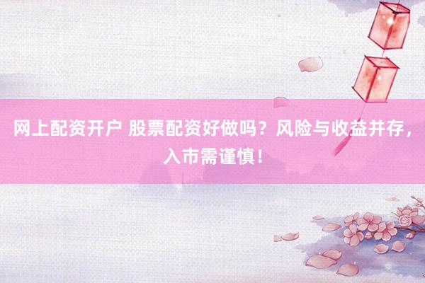 网上配资开户 股票配资好做吗？风险与收益并存，入市需谨慎！