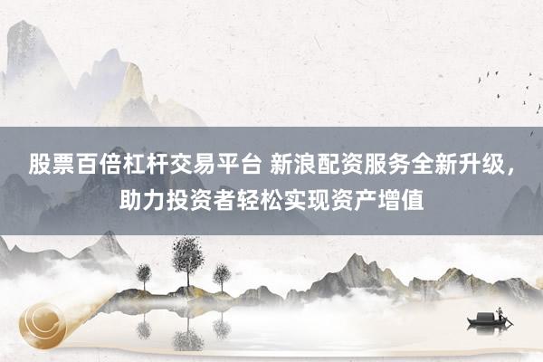 股票百倍杠杆交易平台 新浪配资服务全新升级，助力投资者轻松实现资产增值