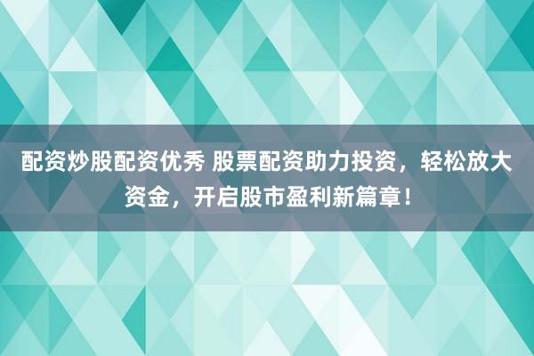 配资炒股配资优秀 股票配资助力投资，轻松放大资金，开启股市盈利新篇章！