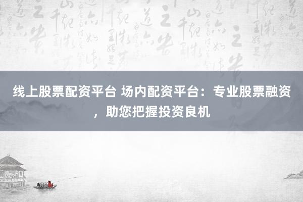 线上股票配资平台 场内配资平台：专业股票融资，助您把握投资良机