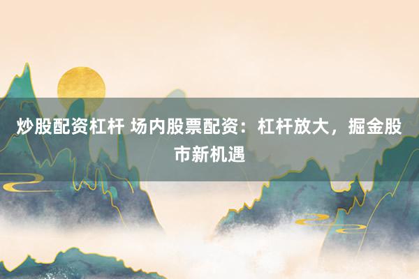 炒股配资杠杆 场内股票配资：杠杆放大，掘金股市新机遇