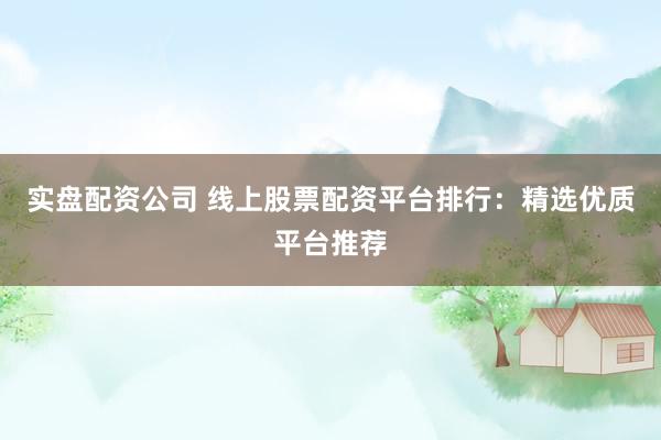 实盘配资公司 线上股票配资平台排行：精选优质平台推荐