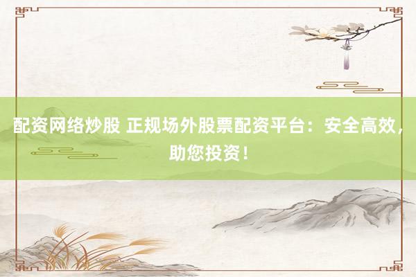 配资网络炒股 正规场外股票配资平台：安全高效，助您投资！