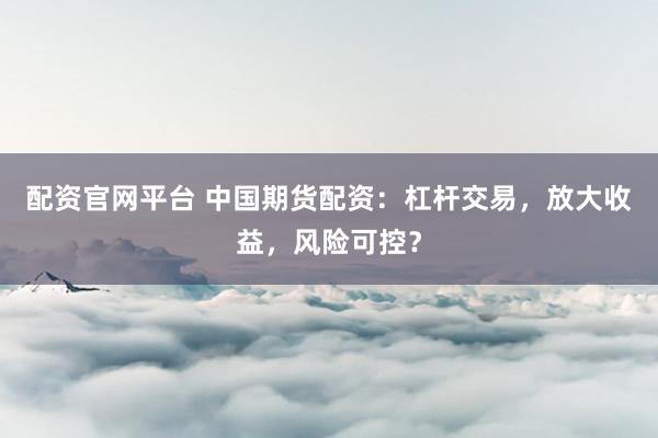 配资官网平台 中国期货配资：杠杆交易，放大收益，风险可控？