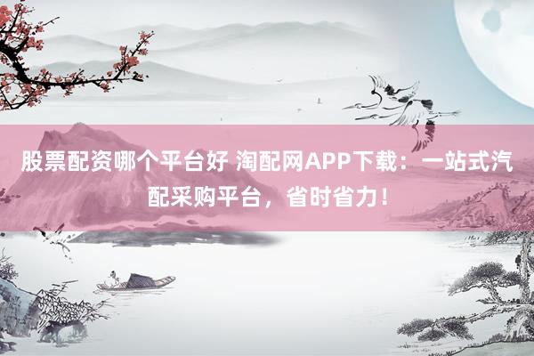 股票配资哪个平台好 淘配网APP下载：一站式汽配采购平台，省时省力！