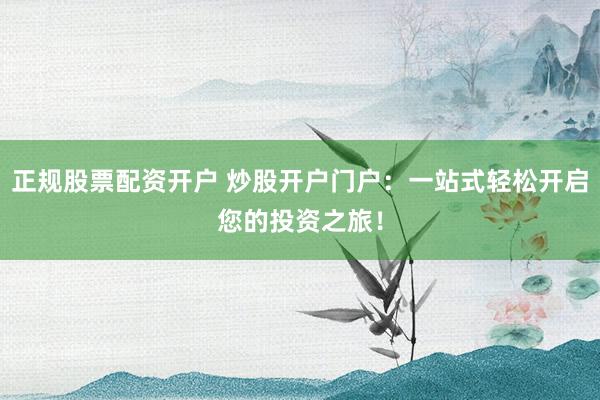 正规股票配资开户 炒股开户门户：一站式轻松开启您的投资之旅！