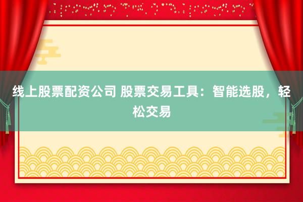 线上股票配资公司 股票交易工具：智能选股，轻松交易