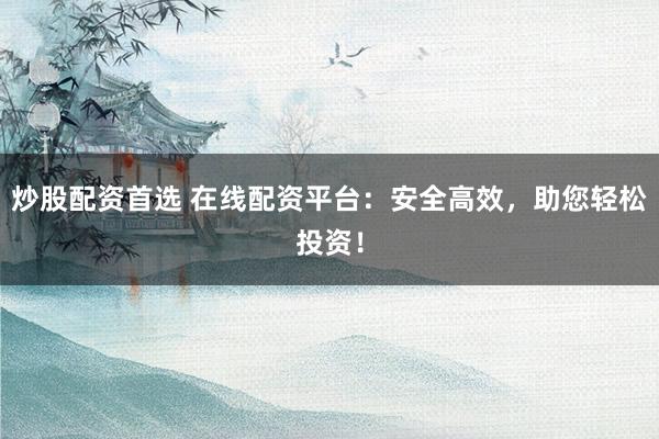 炒股配资首选 在线配资平台：安全高效，助您轻松投资！
