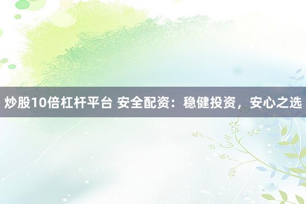 炒股10倍杠杆平台 安全配资：稳健投资，安心之选