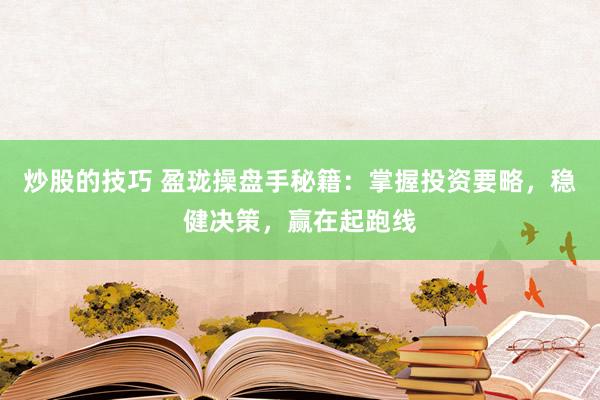 炒股的技巧 盈珑操盘手秘籍：掌握投资要略，稳健决策，赢在起跑线